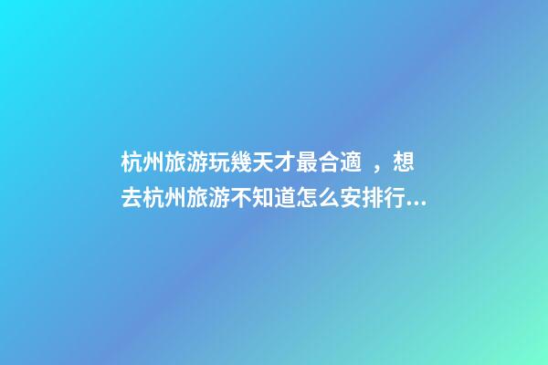 杭州旅游玩幾天才最合適，想去杭州旅游不知道怎么安排行程？具體看這篇攻略